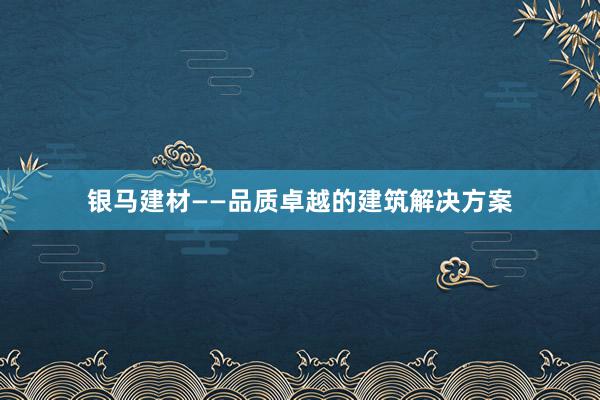 银马建材——品质卓越的建筑解决方案