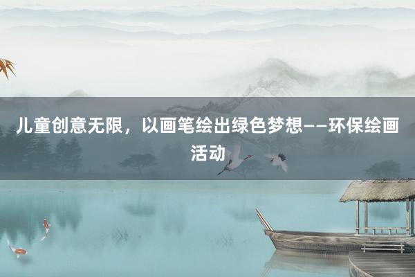 儿童创意无限，以画笔绘出绿色梦想——环保绘画活动