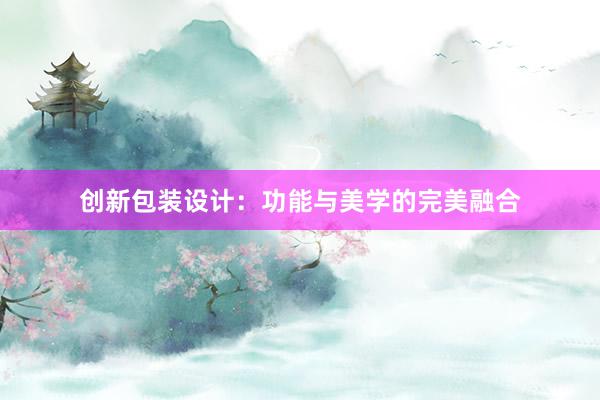 创新包装设计：功能与美学的完美融合